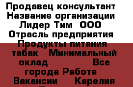 Продавец-консультант › Название организации ­ Лидер Тим, ООО › Отрасль предприятия ­ Продукты питания, табак › Минимальный оклад ­ 140 000 - Все города Работа » Вакансии   . Карелия респ.,Петрозаводск г.